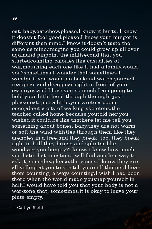 eat, baby.eat.chew.please.I know it hurts. I know it doesn’t feel good.please.I know your hunger is different than mine. — Caitlyn Siehl