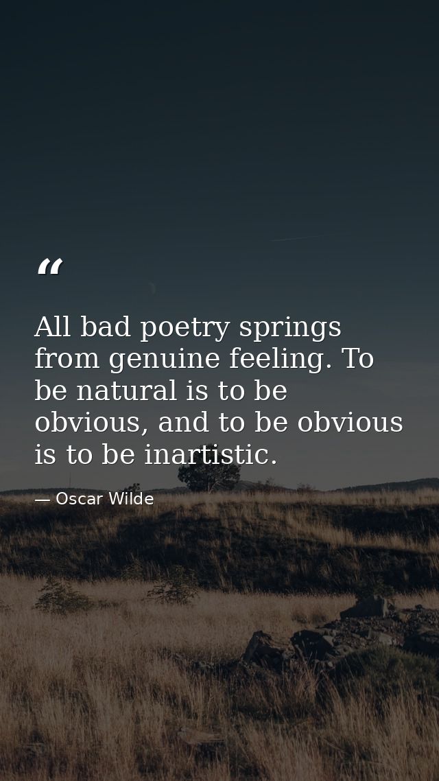All bad poetry springs from genuine feeling. To be natural is to be obvious, and to be obvious is to be inartistic. — Oscar Wilde