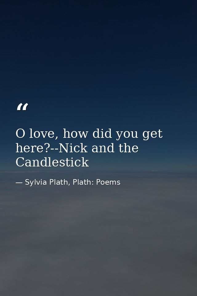 O love, how did you get here?--Nick and the Candlestick — Sylvia Plath, Plath: Poems