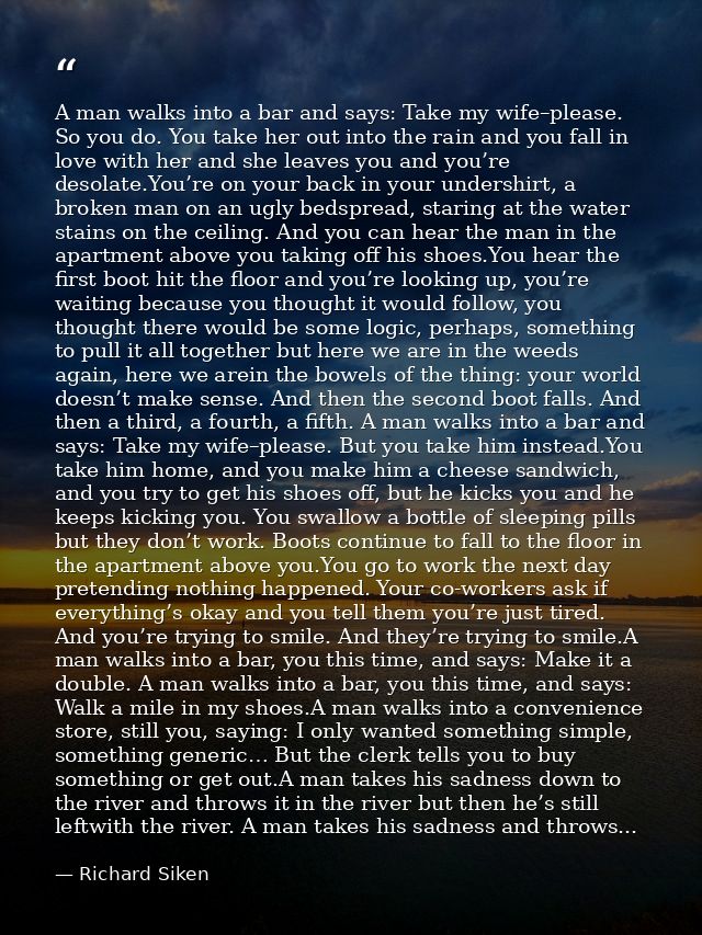 A man walks into a bar and says: Take my wife–please. So you do. You take her out into the rain and you fall in love wit — Richard Siken