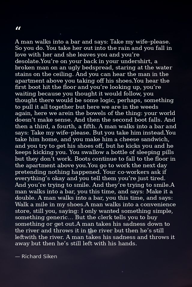 A man walks into a bar and says: Take my wife–please. So you do. You take her out into the rain and you fall in love wit — Richard Siken