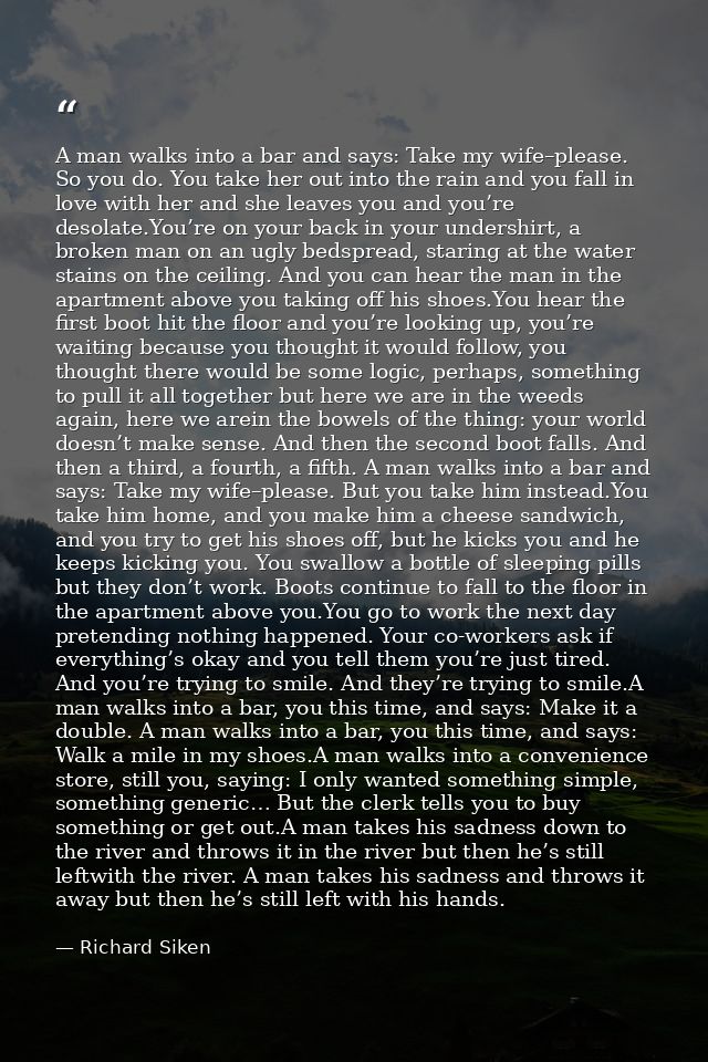 A man walks into a bar and says: Take my wife–please. So you do. You take her out into the rain and you fall in love wit — Richard Siken