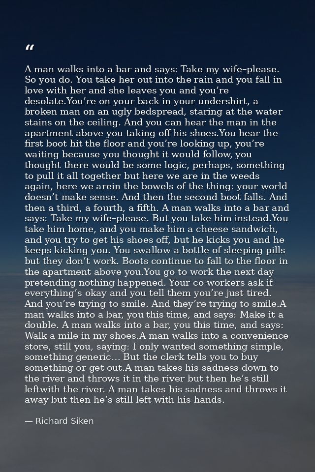 A man walks into a bar and says: Take my wife–please. So you do. You take her out into the rain and you fall in love wit — Richard Siken