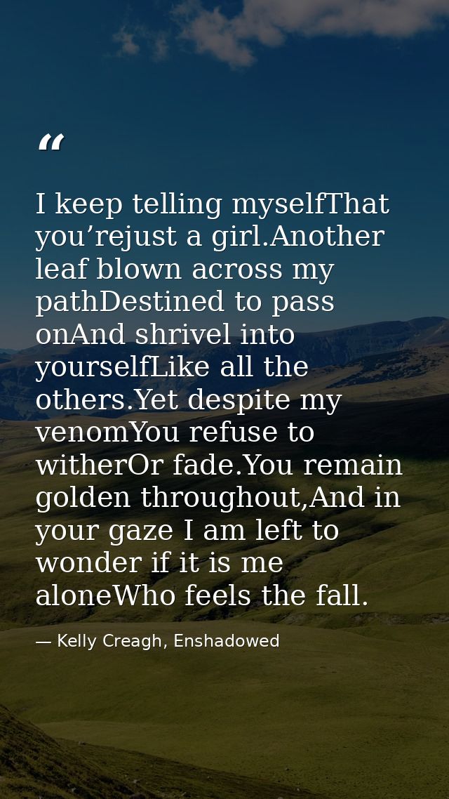 I keep telling myselfThat you’rejust a girl.Another leaf blown across my pathDestined to pass onAnd shrivel into yoursel — Kelly Creagh, Enshadowed