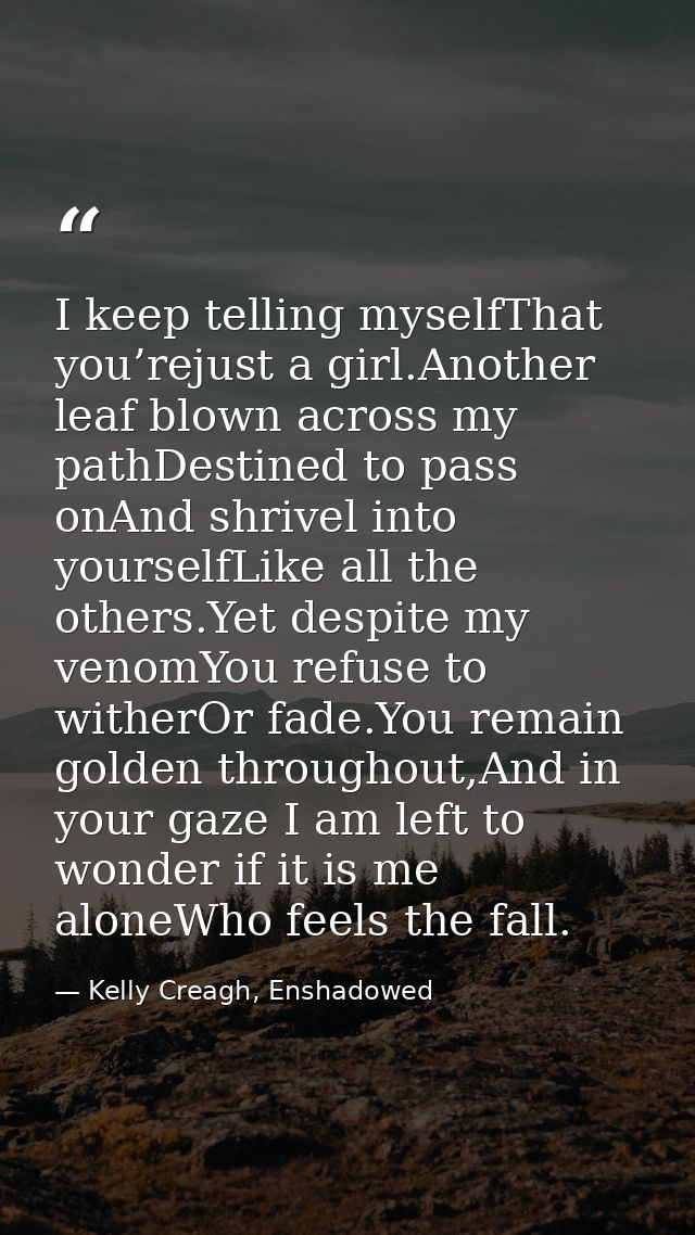 I keep telling myselfThat you’rejust a girl.Another leaf blown across my pathDestined to pass onAnd shrivel into yoursel — Kelly Creagh, Enshadowed