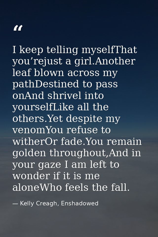 I keep telling myselfThat you’rejust a girl.Another leaf blown across my pathDestined to pass onAnd shrivel into yoursel — Kelly Creagh, Enshadowed