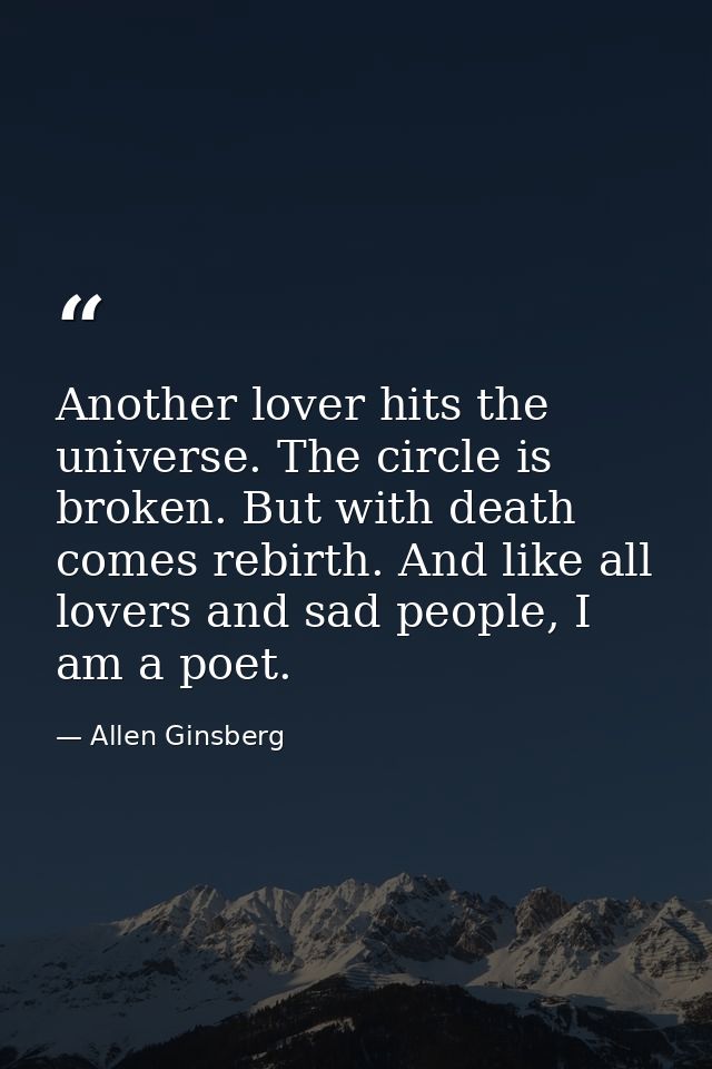 Another lover hits the universe. The circle is broken. But with death comes rebirth. And like all lovers and sad people, — Allen Ginsberg