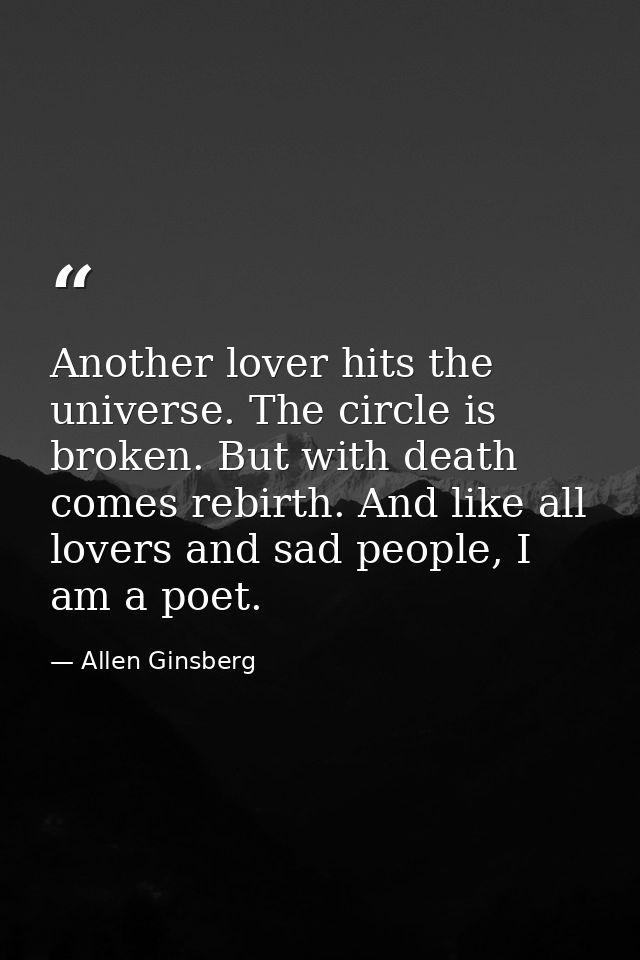 Another lover hits the universe. The circle is broken. But with death comes rebirth. And like all lovers and sad people, — Allen Ginsberg