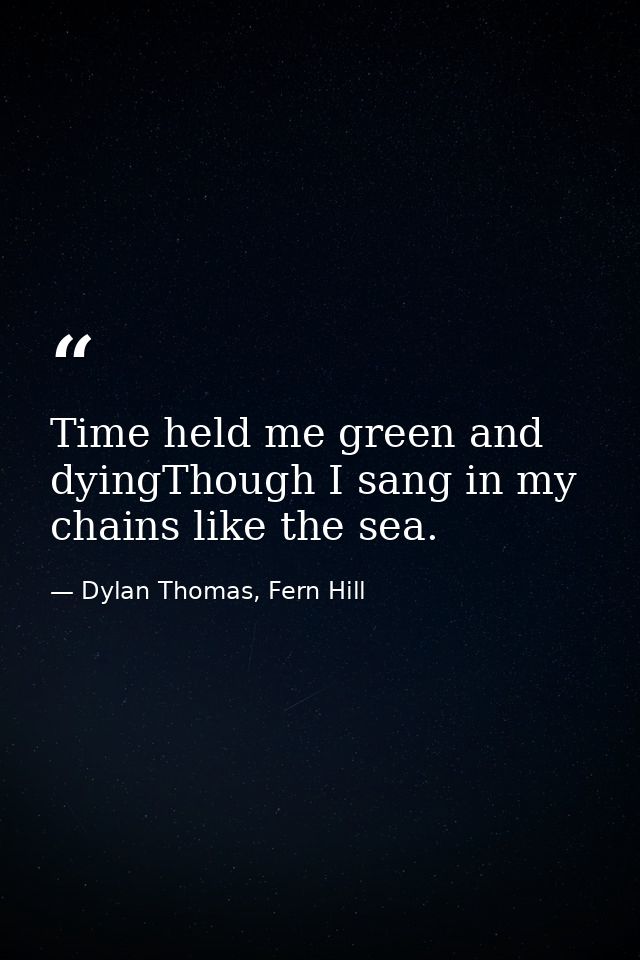 Time held me green and dyingThough I sang in my chains like the sea. — Dylan Thomas, Fern Hill