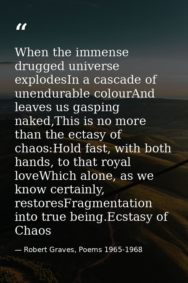 When the immense drugged universe explodesIn a cascade of unendurable colourAnd leaves us gasping naked,This is no more  — Robert Graves, Poems 1965-1968