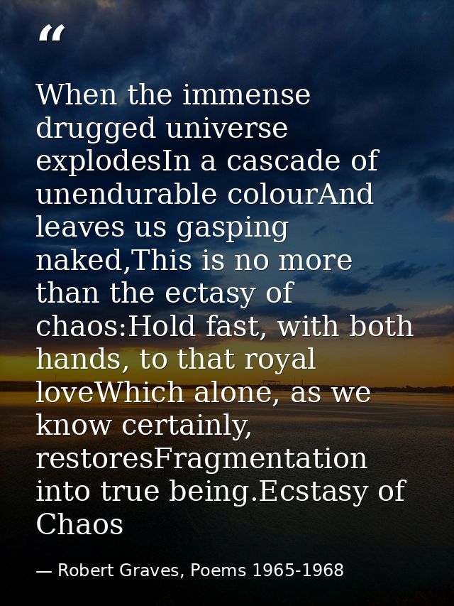 When the immense drugged universe explodesIn a cascade of unendurable colourAnd leaves us gasping naked,This is no more  — Robert Graves, Poems 1965-1968