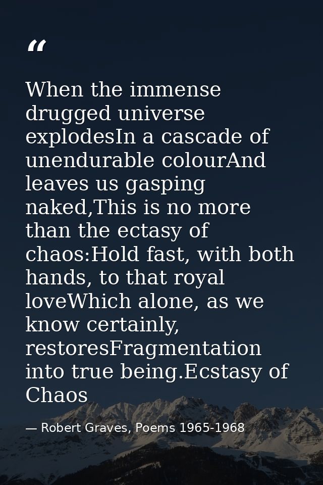 When the immense drugged universe explodesIn a cascade of unendurable colourAnd leaves us gasping naked,This is no more  — Robert Graves, Poems 1965-1968