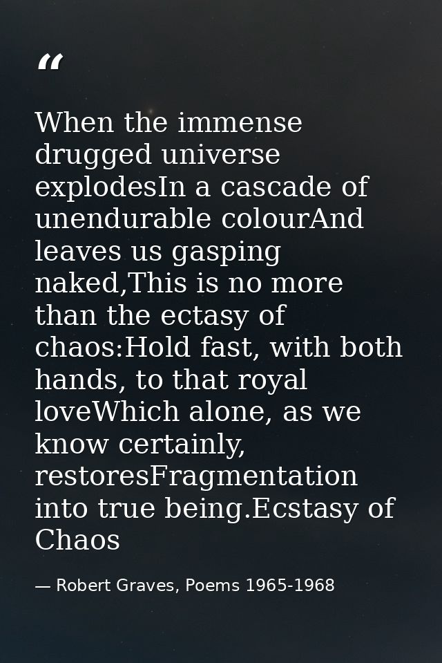 When the immense drugged universe explodesIn a cascade of unendurable colourAnd leaves us gasping naked,This is no more  — Robert Graves, Poems 1965-1968