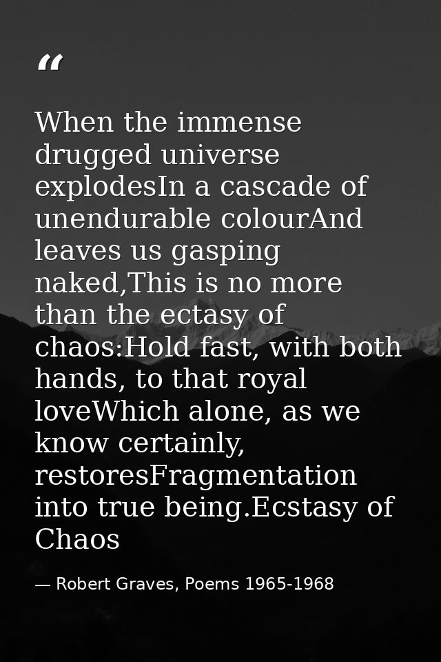 When the immense drugged universe explodesIn a cascade of unendurable colourAnd leaves us gasping naked,This is no more  — Robert Graves, Poems 1965-1968
