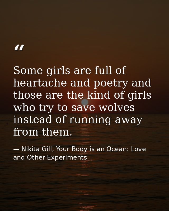 Some girls are full of heartache and poetry and those are the kind of girls who try to save wolves instead of running aw — Nikita Gill, Your Body is an Ocean: Love and Other Experiments
