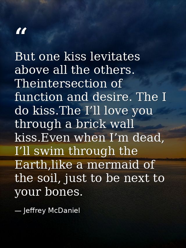 But one kiss levitates above all the others. Theintersection of function and desire. The I do kiss.The I’ll love you thr — Jeffrey McDaniel