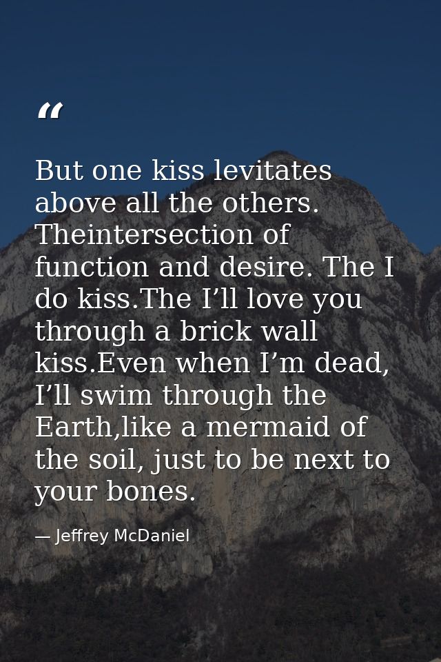 But one kiss levitates above all the others. Theintersection of function and desire. The I do kiss.The I’ll love you thr — Jeffrey McDaniel