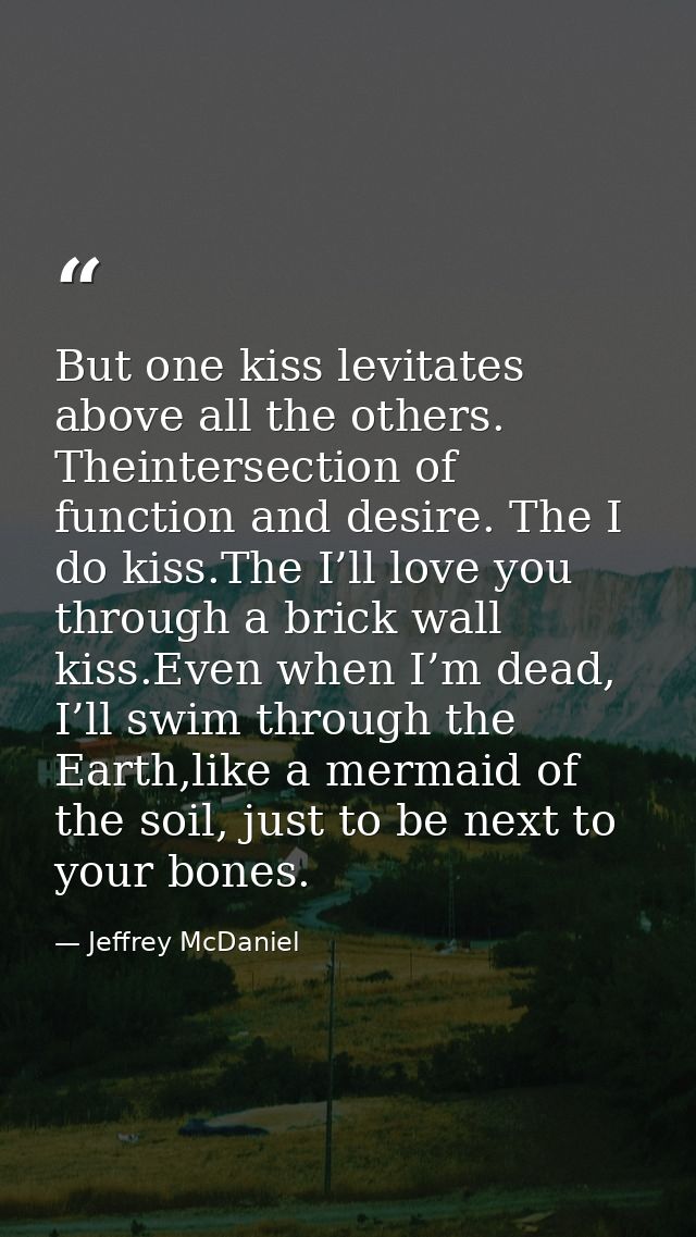 But one kiss levitates above all the others. Theintersection of function and desire. The I do kiss.The I’ll love you thr — Jeffrey McDaniel