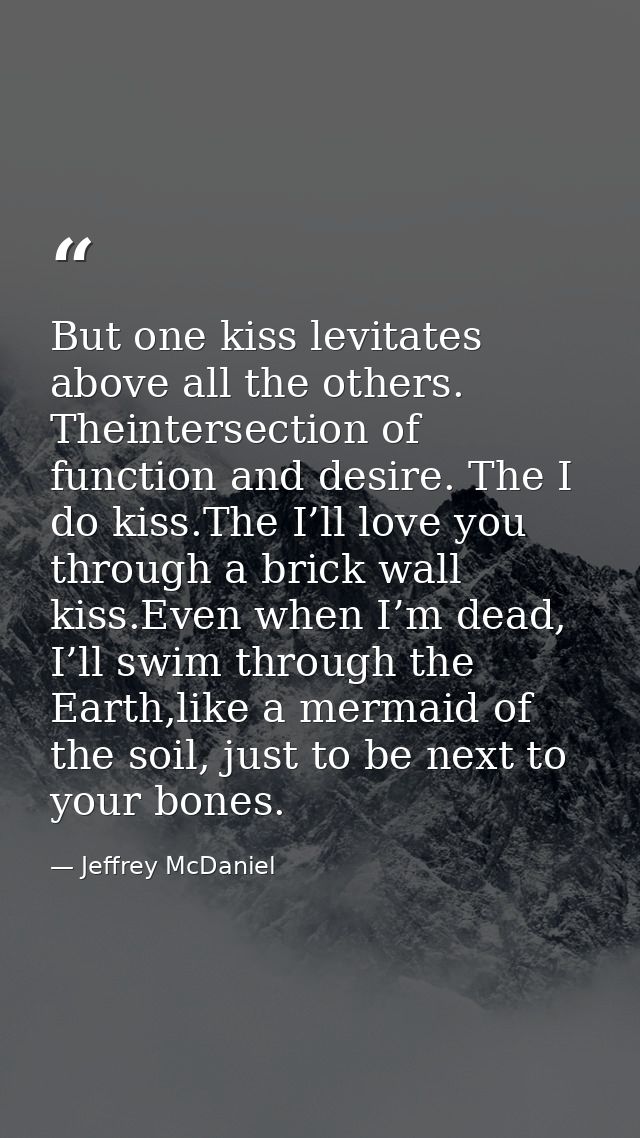 But one kiss levitates above all the others. Theintersection of function and desire. The I do kiss.The I’ll love you thr — Jeffrey McDaniel