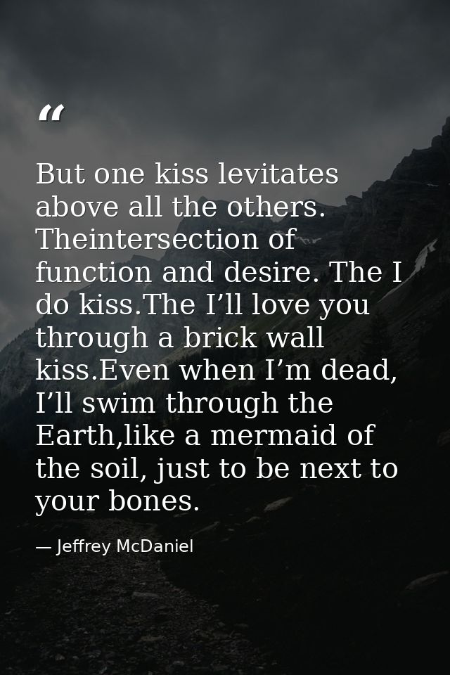 But one kiss levitates above all the others. Theintersection of function and desire. The I do kiss.The I’ll love you thr — Jeffrey McDaniel