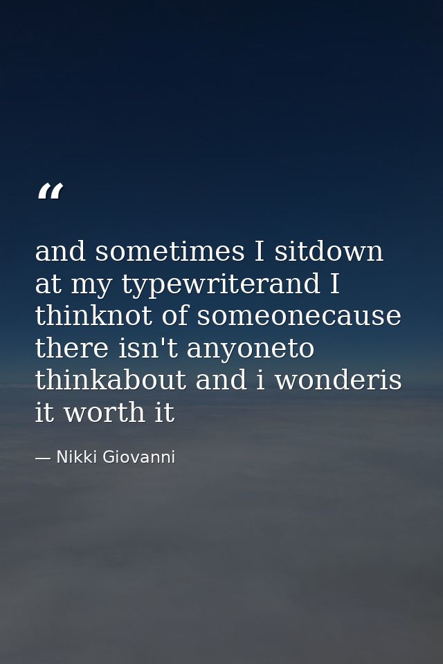 and sometimes I sitdown at my typewriterand I thinknot of someonecause there isn't anyoneto thinkabout and i wonderis it — Nikki Giovanni