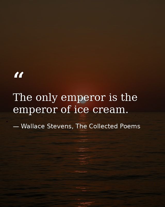 The only emperor is the emperor of ice cream. — Wallace Stevens, The Collected Poems