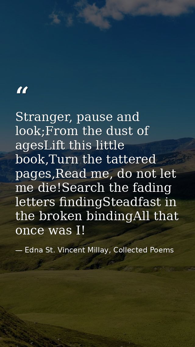 Stranger, pause and look;From the dust of agesLift this little book,Turn the tattered pages,Read me, do not let me die!S — Edna St. Vincent Millay, Collected Poems