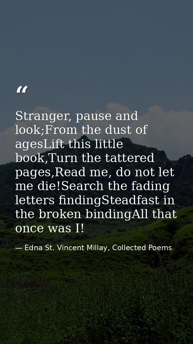 Stranger, pause and look;From the dust of agesLift this little book,Turn the tattered pages,Read me, do not let me die!S — Edna St. Vincent Millay, Collected Poems