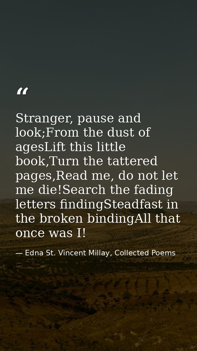 Stranger, pause and look;From the dust of agesLift this little book,Turn the tattered pages,Read me, do not let me die!S — Edna St. Vincent Millay, Collected Poems