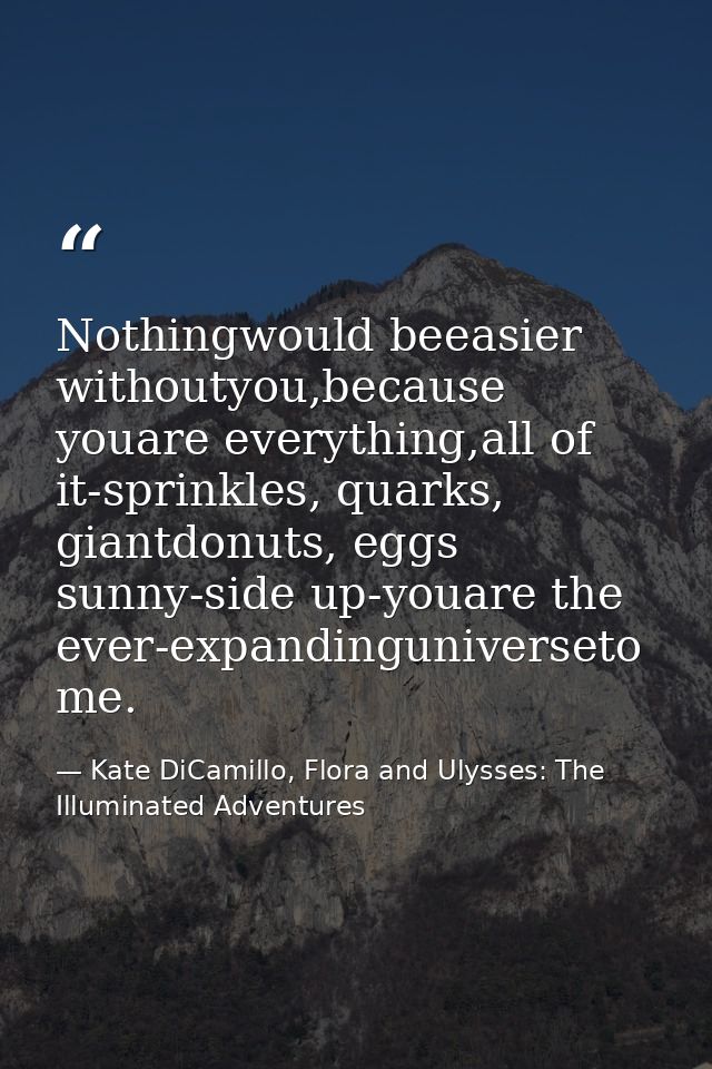 Nothingwould beeasier withoutyou,because youare everything,all of it-sprinkles, quarks, giantdonuts, eggs sunny-side up- — Kate DiCamillo, Flora and Ulysses: The Illuminated Adventures