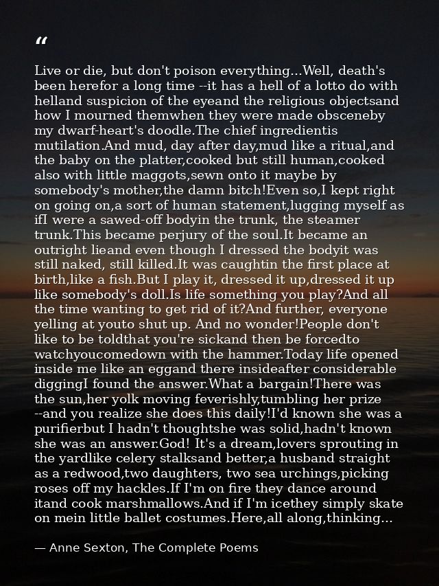 Live or die, but don't poison everything...Well, death's been herefor a long time --it has a hell of a lotto do with hel — Anne Sexton, The Complete Poems