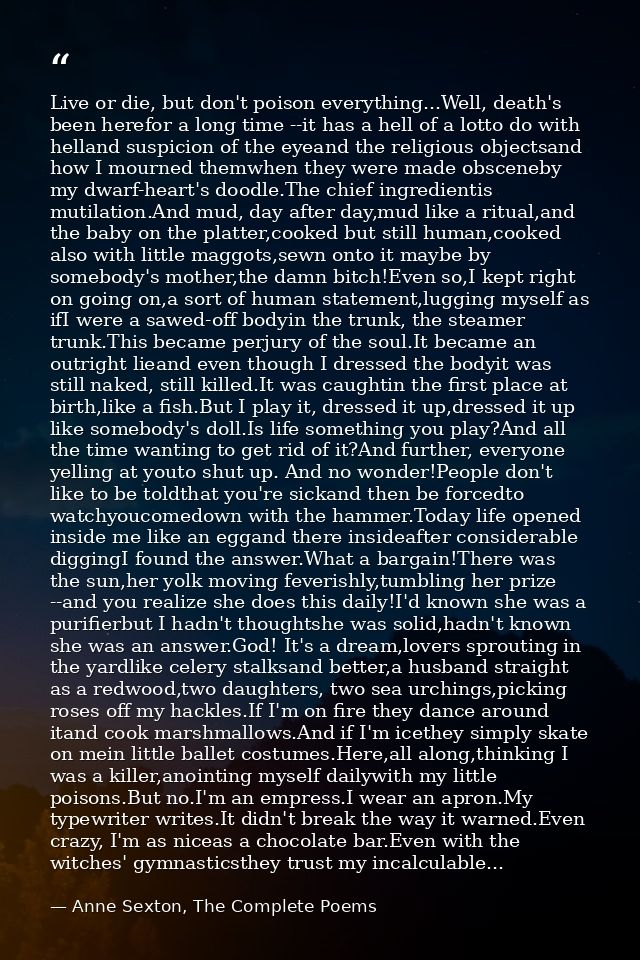 Live or die, but don't poison everything...Well, death's been herefor a long time --it has a hell of a lotto do with hel — Anne Sexton, The Complete Poems