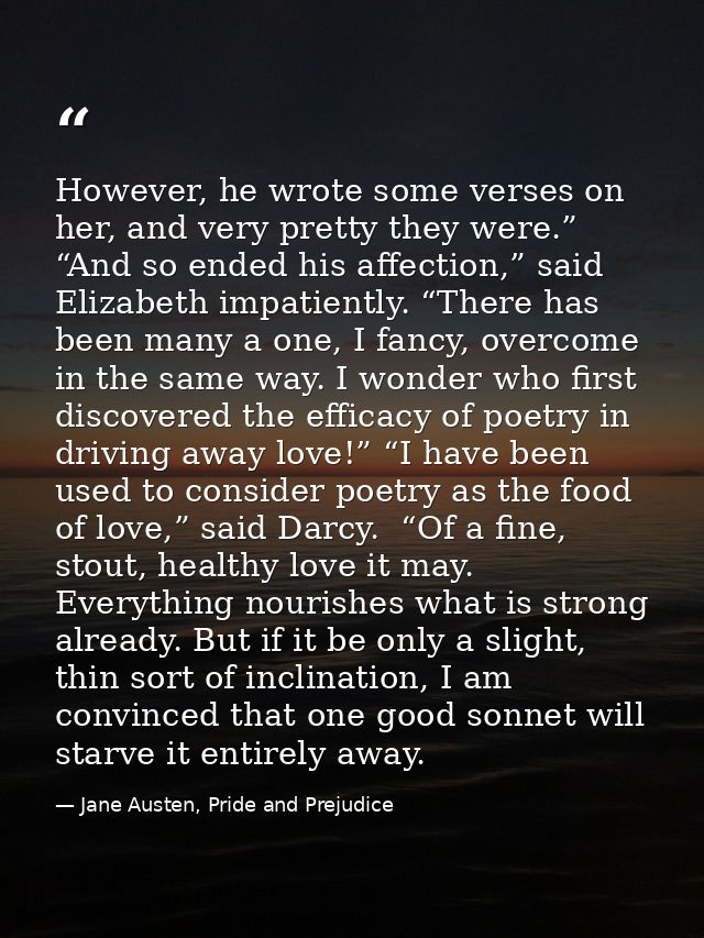 However, he wrote some verses on her, and very pretty they were.” “And so ended his affection,” said Elizabeth impatient — Jane Austen, Pride and Prejudice