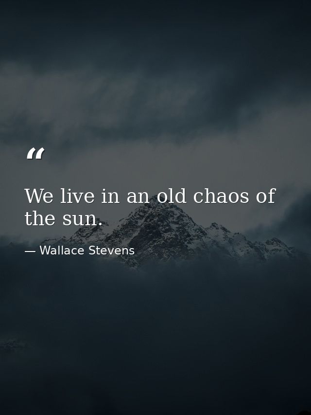 We live in an old chaos of the sun. — Wallace Stevens