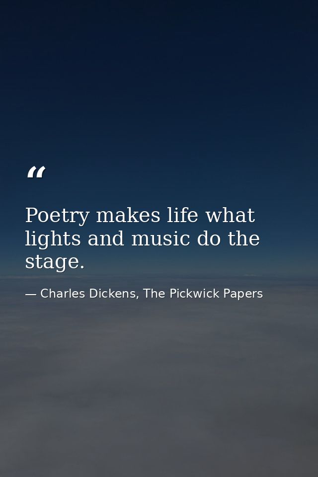 Poetry makes life what lights and music do the stage. — Charles Dickens, The Pickwick Papers