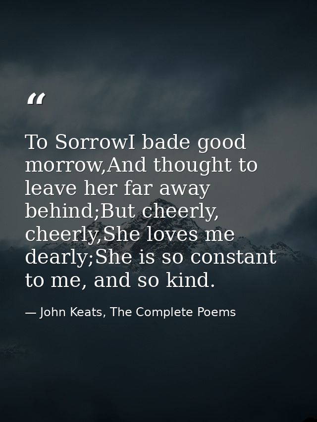To SorrowI bade good morrow,And thought to leave her far away behind;But cheerly, cheerly,She loves me dearly;She is so  — John Keats, The Complete Poems