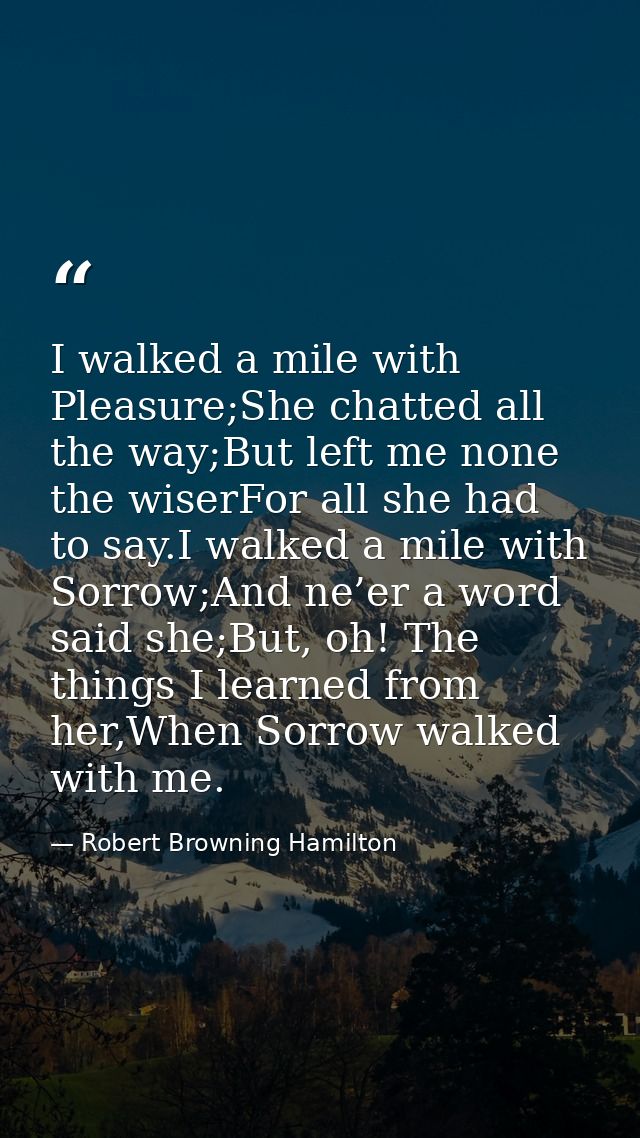 I walked a mile with Pleasure;She chatted all the way;But left me none the wiserFor all she had to say.I walked a mile w — Robert Browning Hamilton