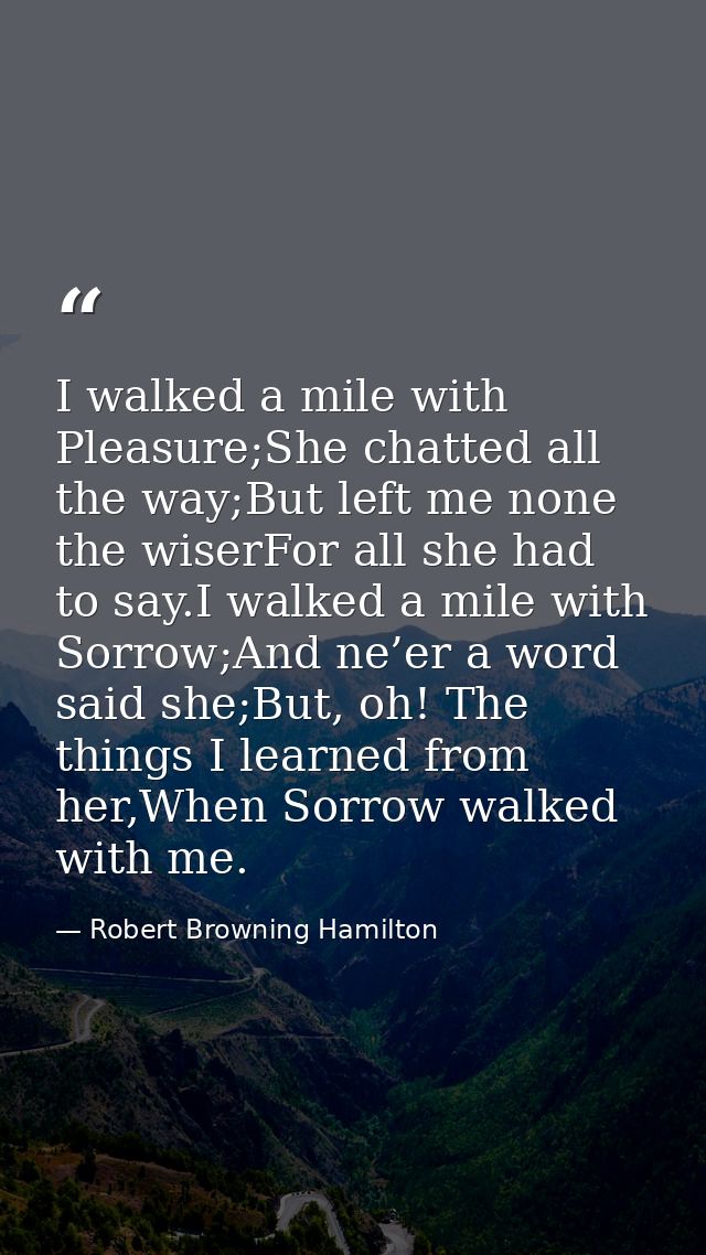 I walked a mile with Pleasure;She chatted all the way;But left me none the wiserFor all she had to say.I walked a mile w — Robert Browning Hamilton