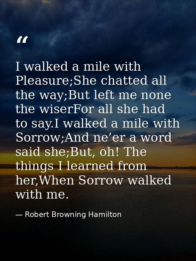 I walked a mile with Pleasure;She chatted all the way;But left me none the wiserFor all she had to say.I walked a mile w — Robert Browning Hamilton