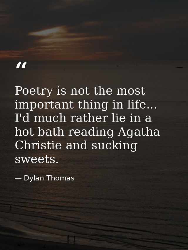 Poetry is not the most important thing in life... I'd much rather lie in a hot bath reading Agatha Christie and sucking  — Dylan Thomas