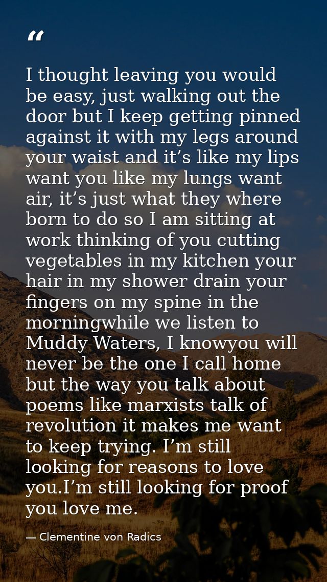 I thought leaving you would be easy, just walking out the door but I keep getting pinned against it with my legs around  — Clementine von Radics