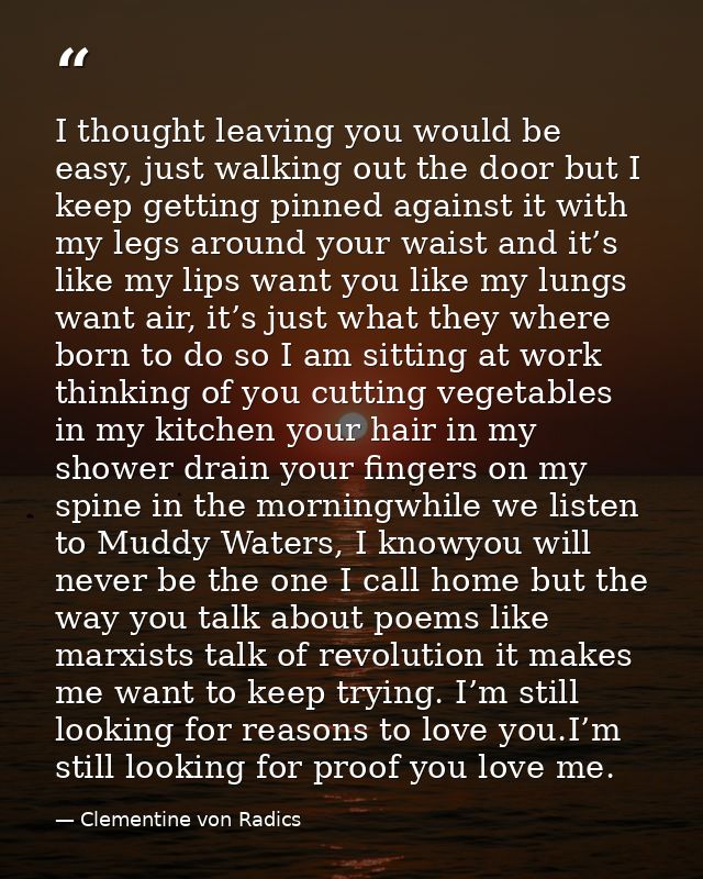 I thought leaving you would be easy, just walking out the door but I keep getting pinned against it with my legs around  — Clementine von Radics