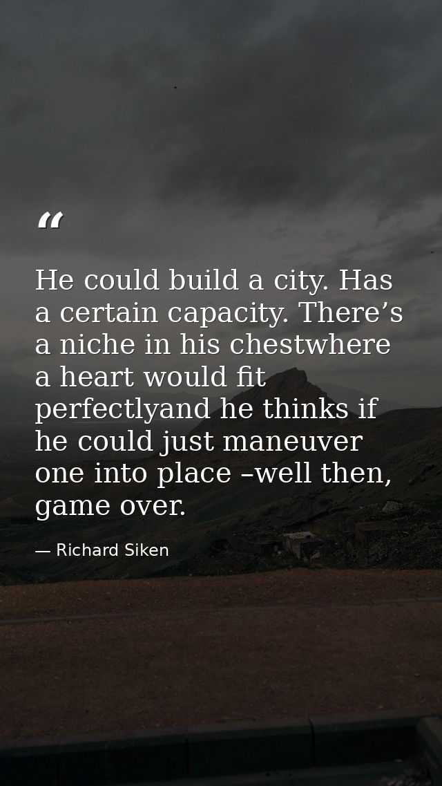 He could build a city. Has a certain capacity. There’s a niche in his chestwhere a heart would fit perfectlyand he think — Richard Siken