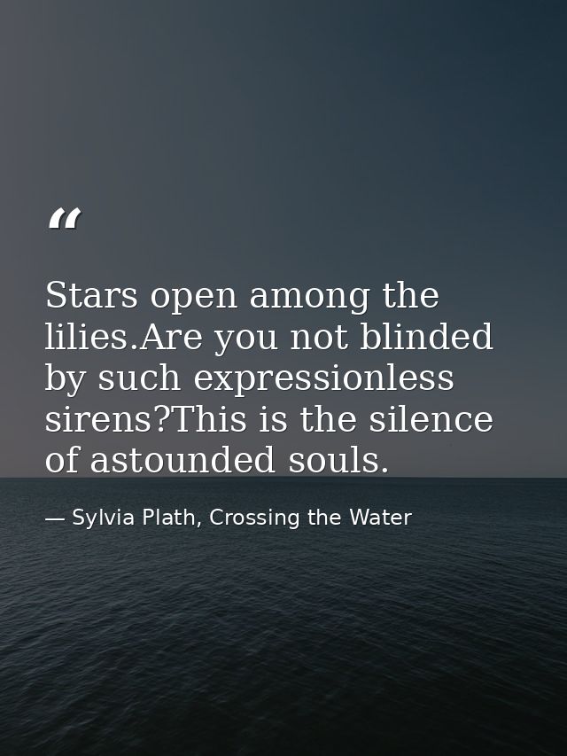 Stars open among the lilies.Are you not blinded by such expressionless sirens?This is the silence of astounded souls. — Sylvia Plath, Crossing the Water