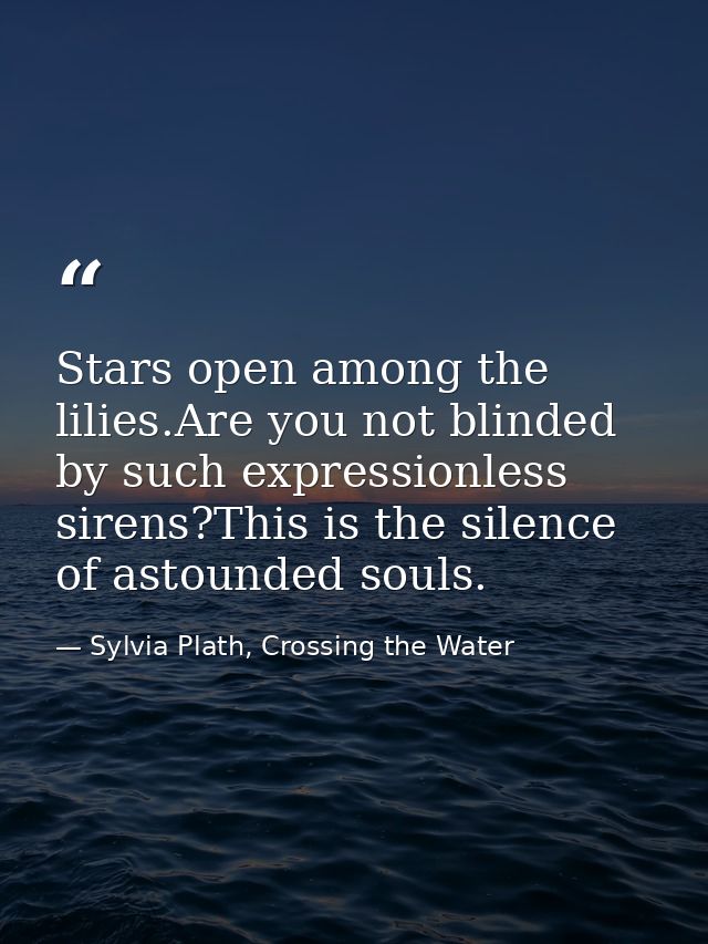 Stars open among the lilies.Are you not blinded by such expressionless sirens?This is the silence of astounded souls. — Sylvia Plath, Crossing the Water