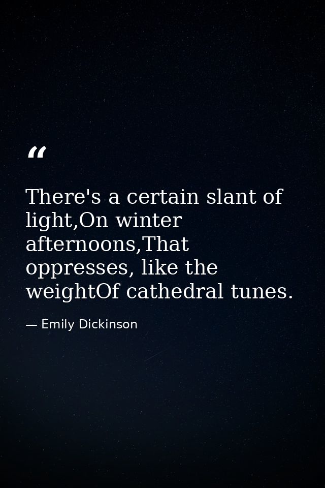 There's a certain slant of light,On winter afternoons,That oppresses, like the weightOf cathedral tunes. — Emily Dickinson