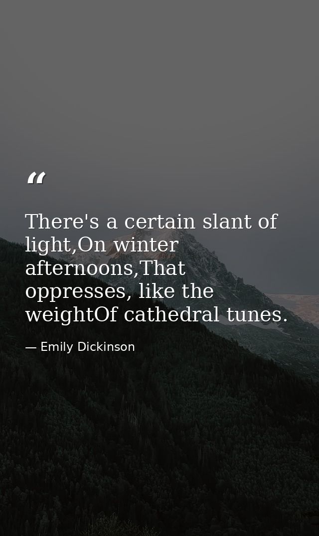 There's a certain slant of light,On winter afternoons,That oppresses, like the weightOf cathedral tunes. — Emily Dickinson