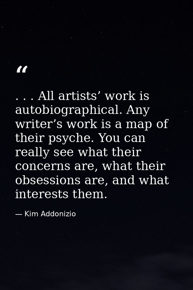 . . . All artists’ work is autobiographical. Any writer’s work is a map of their psyche. You can really see what their c — Kim Addonizio