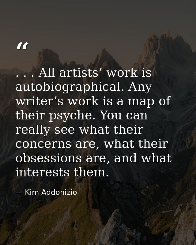 . . . All artists’ work is autobiographical. Any writer’s work is a map of their psyche. You can really see what their c — Kim Addonizio