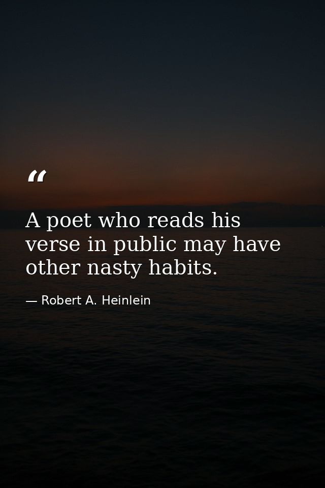 A poet who reads his verse in public may have other nasty habits. — Robert A. Heinlein